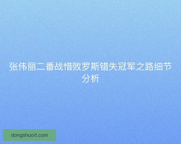 张伟丽二番战惜败罗斯错失冠军之路细节分析