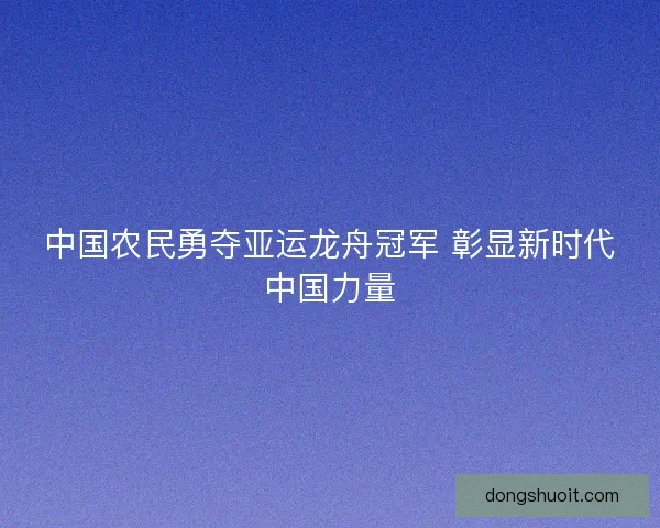 中国农民勇夺亚运龙舟冠军 彰显新时代中国力量