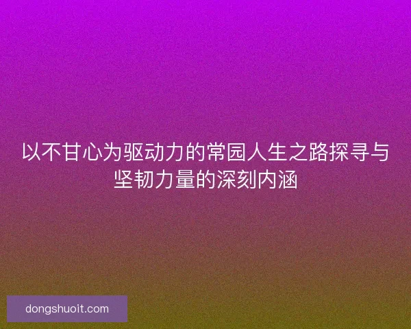 以不甘心为驱动力的常园人生之路探寻与坚韧力量的深刻内涵