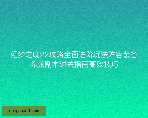 幻梦之晓22攻略全面进阶玩法阵容装备养成副本通关指南高效技巧