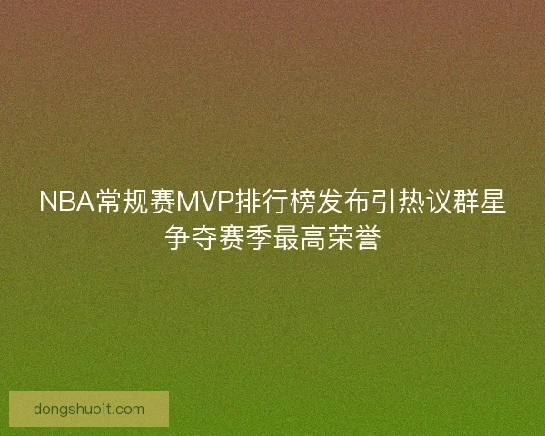 NBA常规赛MVP排行榜发布引热议群星争夺赛季最高荣誉